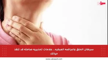 سرطان الحلق وأعراضه المبكرة.. علامات تحذيرية صامتة قد تنقذ حياتك